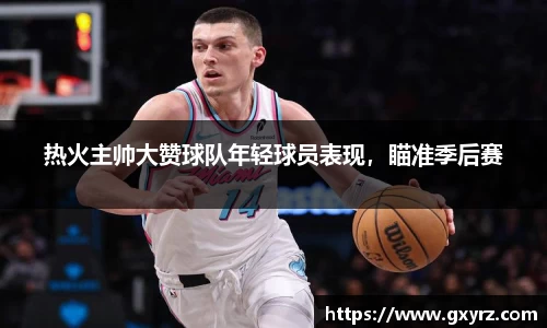 热火主帅大赞球队年轻球员表现，瞄准季后赛