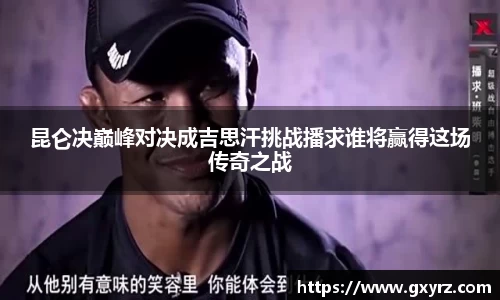 昆仑决巅峰对决成吉思汗挑战播求谁将赢得这场传奇之战