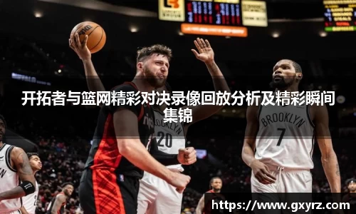 开拓者与篮网精彩对决录像回放分析及精彩瞬间集锦