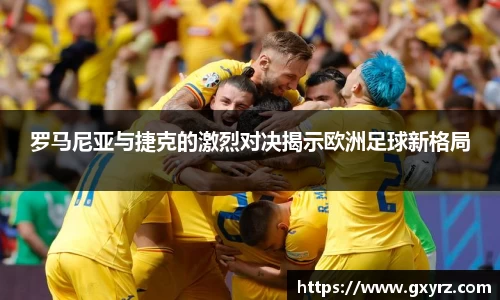 罗马尼亚与捷克的激烈对决揭示欧洲足球新格局